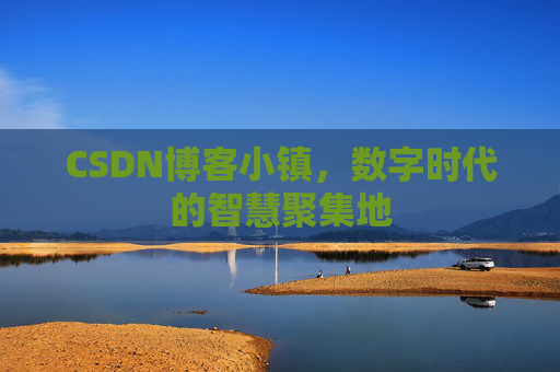 CSDN博客小镇，数字时代的智慧聚集地